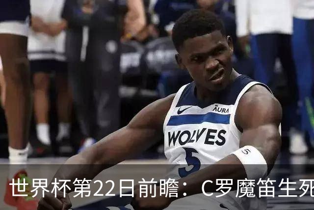 世界杯第22日前瞻：C罗魔笛生死斗 西班牙力争破咒