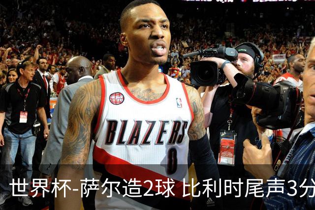 世界杯-萨尔造2球 比利时尾声3分2球2-2塞内加尔进加时