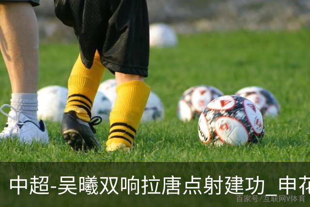 中超-吴曦双响拉唐点射建功 申花3-2浙江队迎两连胜