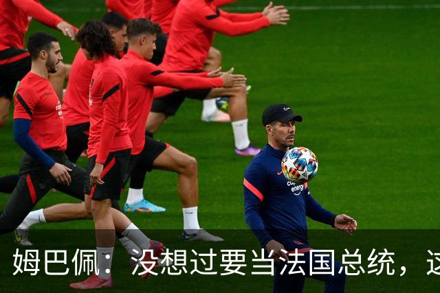 姆巴佩：没想过要当法国总统，这不在我的计划中，我已经够招人恨了