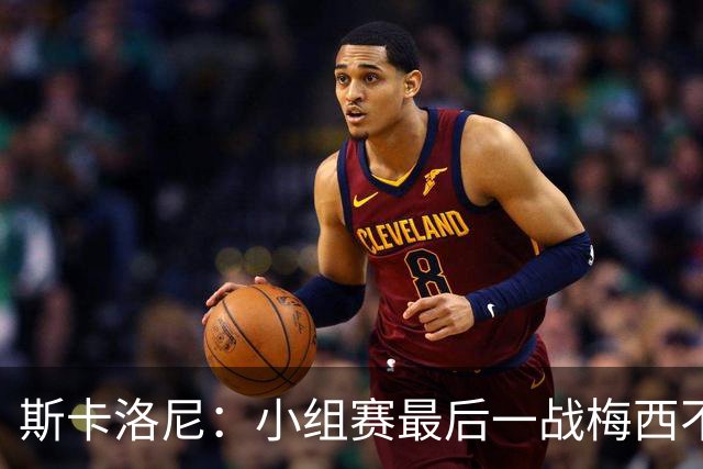 斯卡洛尼：小组赛最后一战梅西不会首发 这是最好的决定