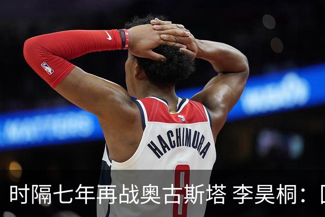 时隔七年再战奥古斯塔 李昊桐：回来感觉很自在