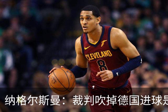 纳格尔斯曼：裁判吹掉德国进球是丑闻 我绝不会辞职的