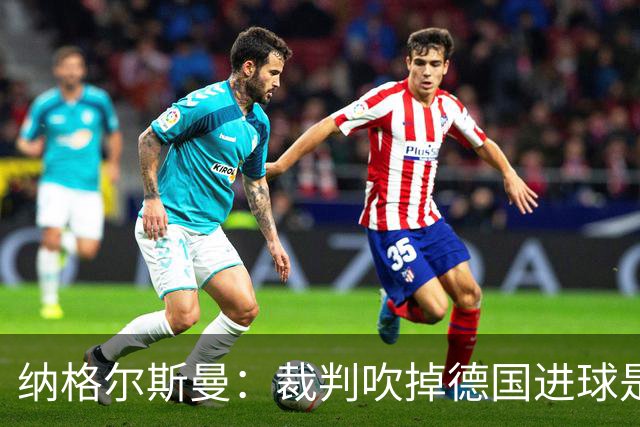 纳格尔斯曼：裁判吹掉德国进球是丑闻 我绝不会辞职的