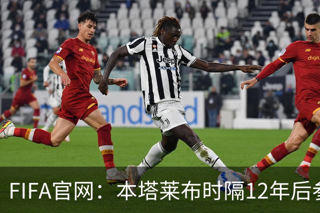 FIFA官网：本塔莱布时隔12年后参加世界杯，2年前因心脏骤停手术