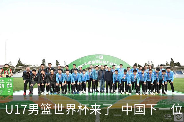 U17男篮世界杯来了 中国下一位NBA球员或就在其中
